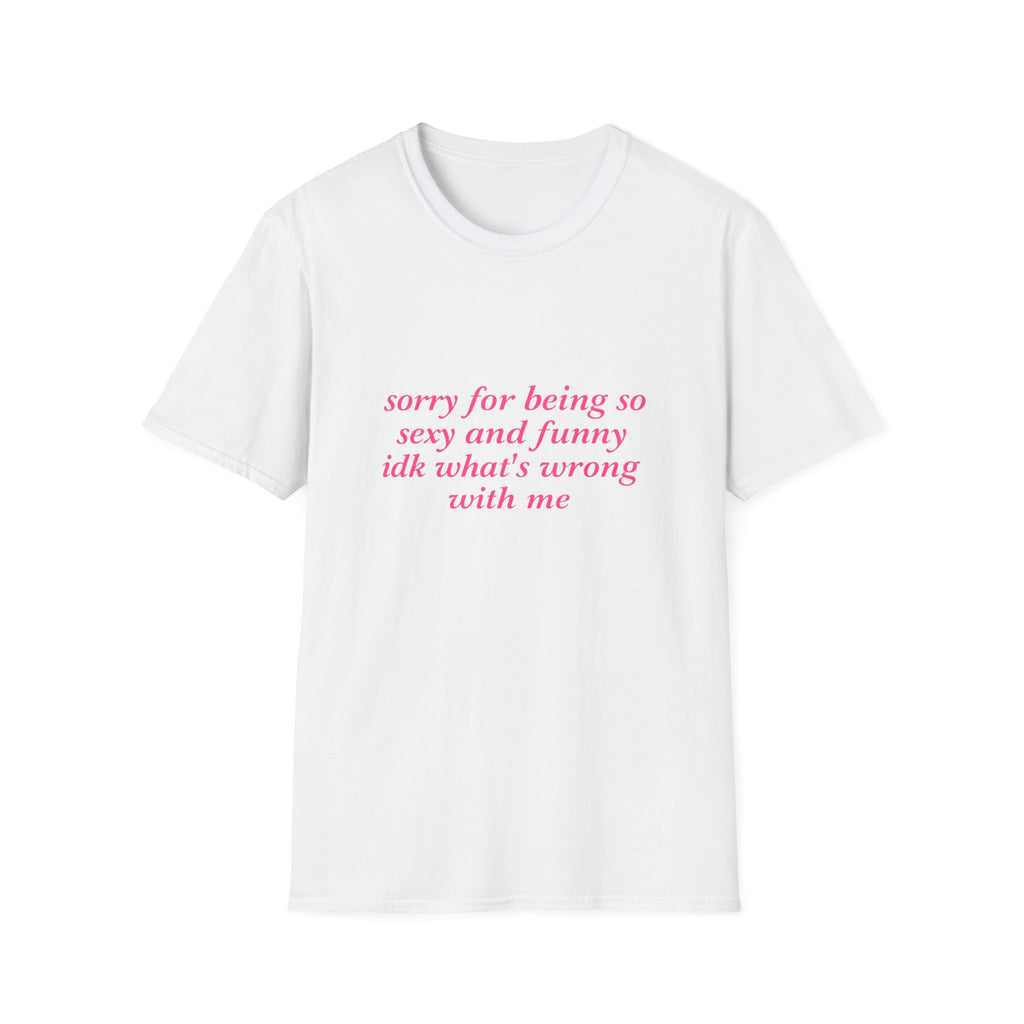 Sorry For Being So Sexy And Funny Idk What's Wrong With Me Tee