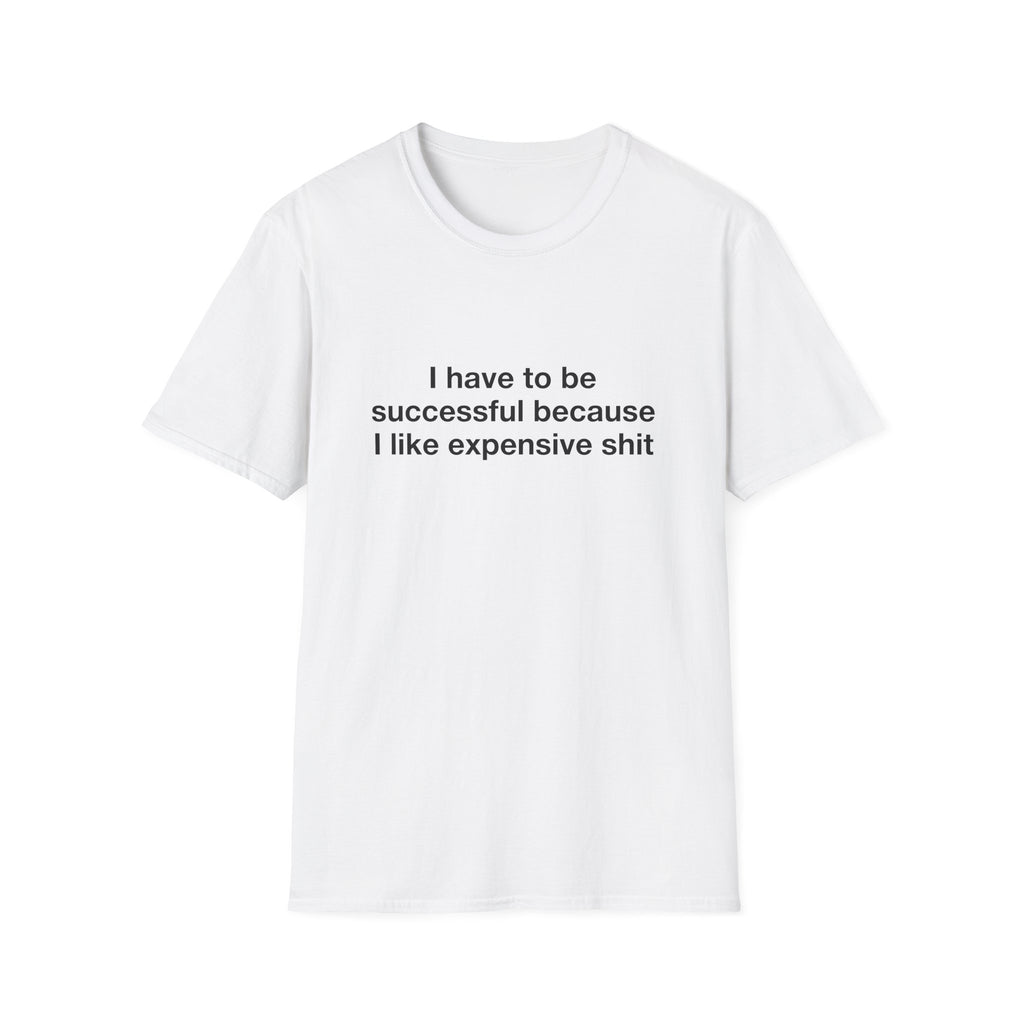 I Have To Be Successful Because I Like Expensive Shit Tee