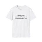 I Have To Be Successful Because I Like Expensive Shit Tee