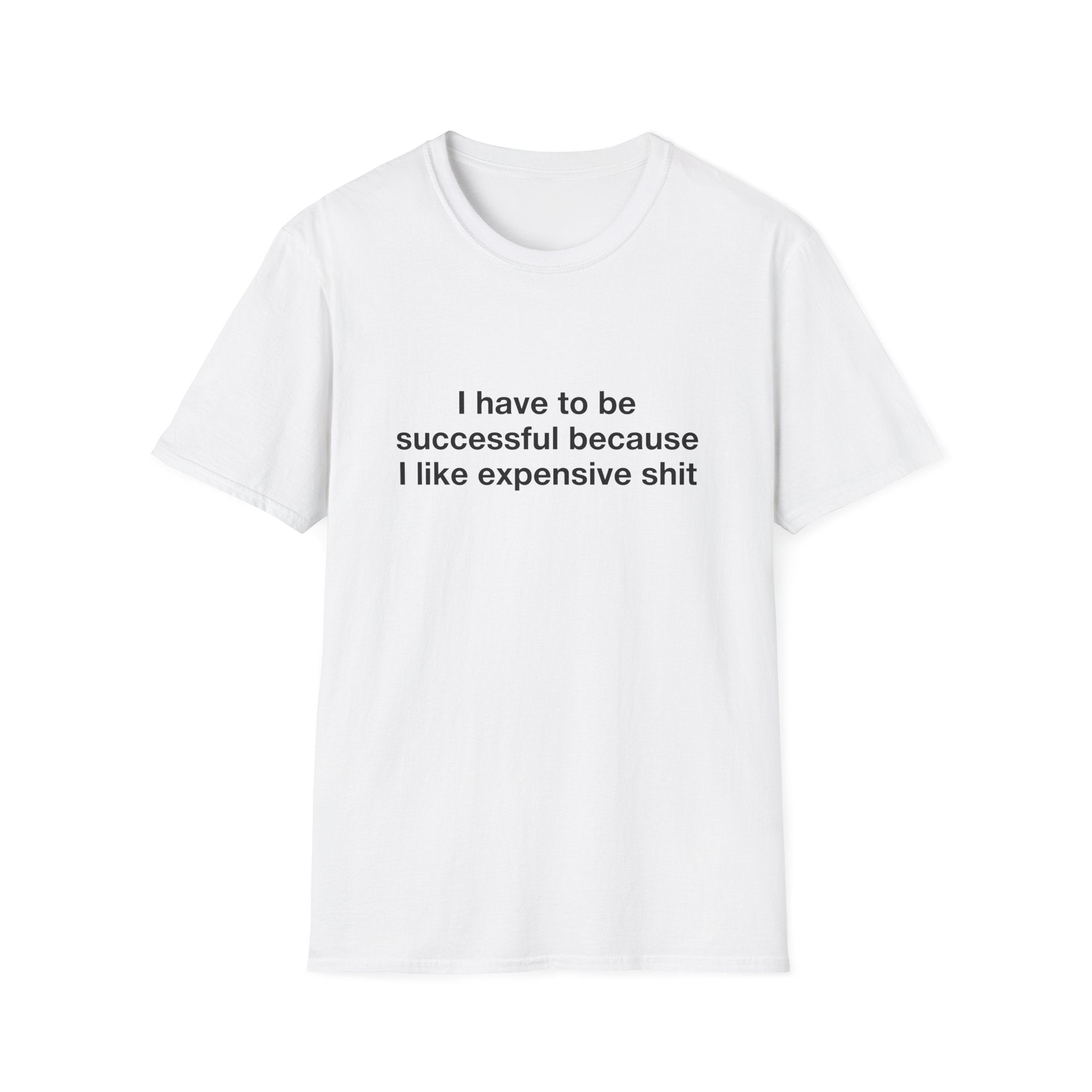 I Have To Be Successful Because I Like Expensive Shit Tee